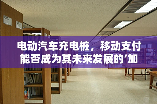 电动汽车充电桩，移动支付能否成为其未来发展的‘加速器’？