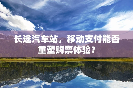 长途汽车站，移动支付能否重塑购票体验？