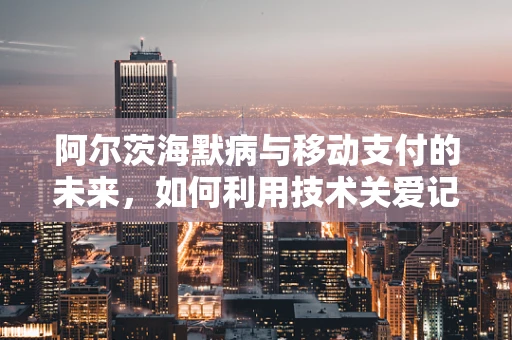 阿尔茨海默病与移动支付的未来，如何利用技术关爱记忆守护者？