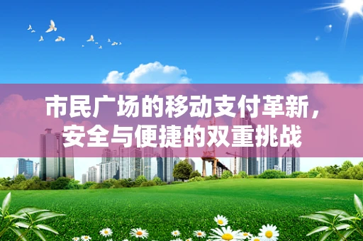 市民广场的移动支付革新，安全与便捷的双重挑战