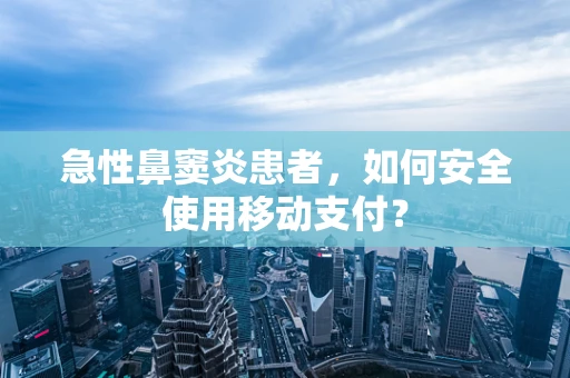 急性鼻窦炎患者，如何安全使用移动支付？