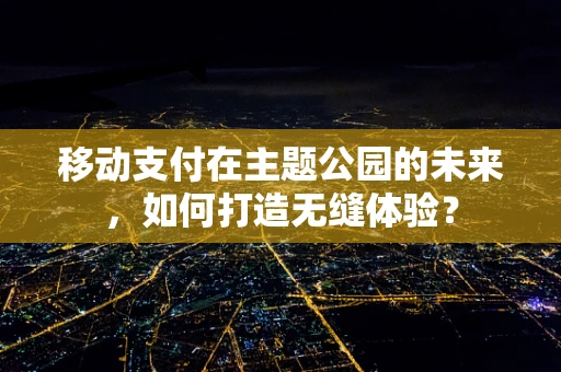 移动支付在主题公园的未来，如何打造无缝体验？