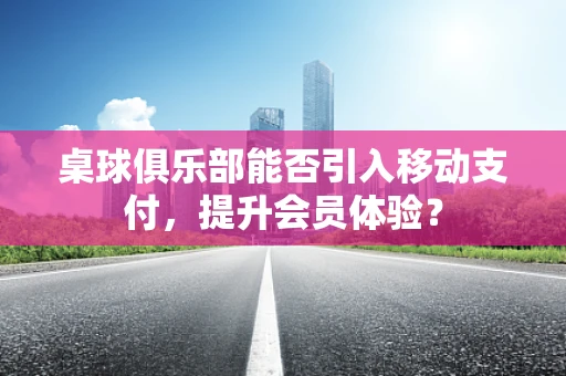 桌球俱乐部能否引入移动支付，提升会员体验？