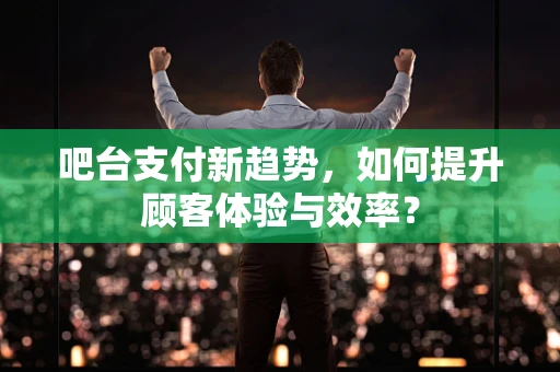 吧台支付新趋势，如何提升顾客体验与效率？