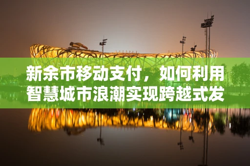 新余市移动支付，如何利用智慧城市浪潮实现跨越式发展？