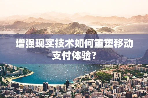增强现实技术如何重塑移动支付体验？