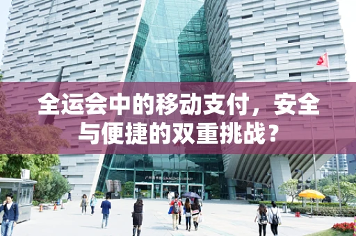 全运会中的移动支付，安全与便捷的双重挑战？