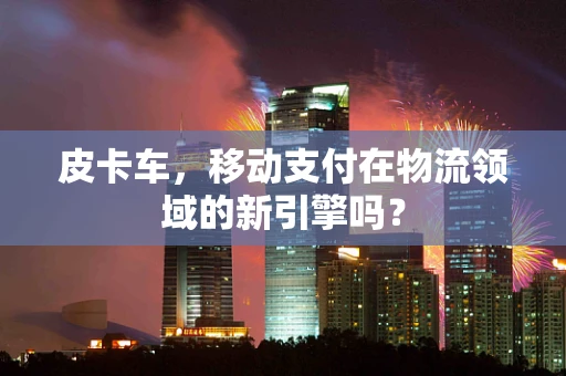 皮卡车，移动支付在物流领域的新引擎吗？