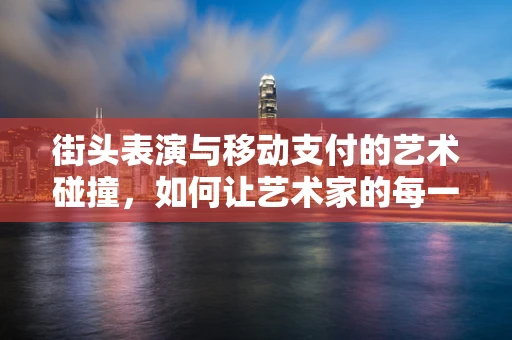 街头表演与移动支付的艺术碰撞，如何让艺术家的每一分收入都精准到账？