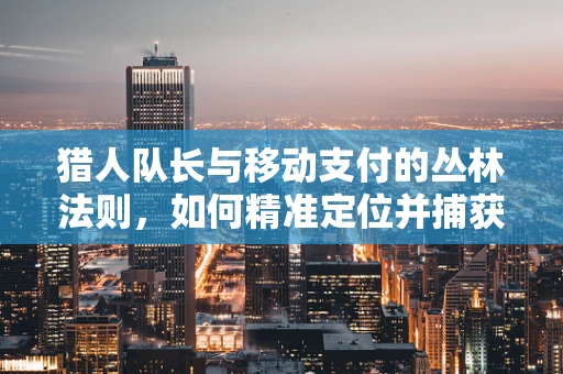 猎人队长与移动支付的丛林法则，如何精准定位并捕获支付猎物？