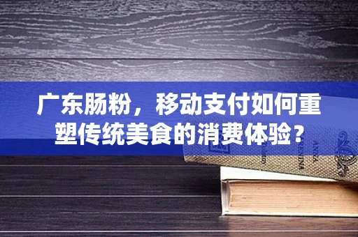 广东肠粉，移动支付如何重塑传统美食的消费体验？