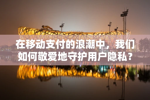在移动支付的浪潮中，我们如何敬爱地守护用户隐私？