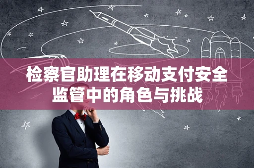 检察官助理在移动支付安全监管中的角色与挑战