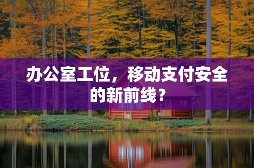办公室工位，移动支付安全的新前线？