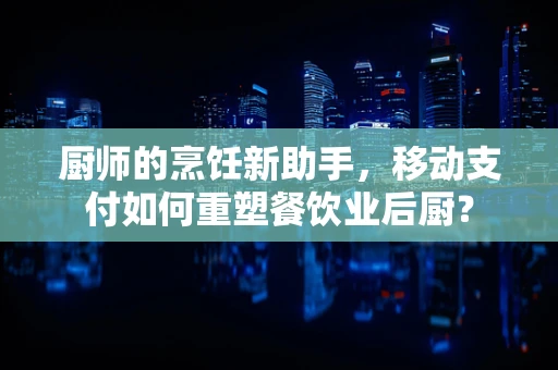 厨师的烹饪新助手，移动支付如何重塑餐饮业后厨？