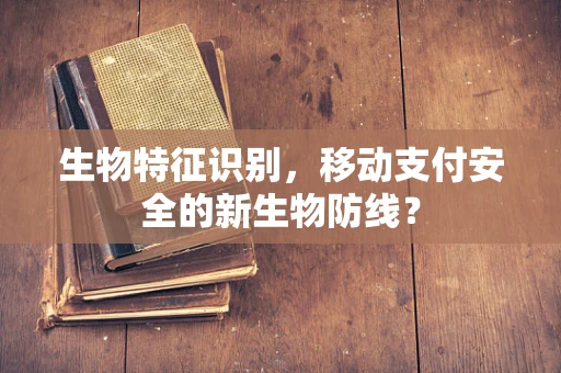 生物特征识别，移动支付安全的新生物防线？