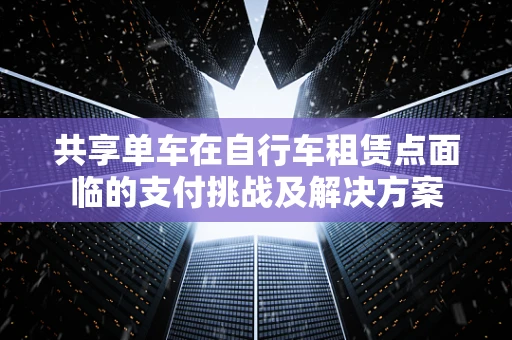 共享单车在自行车租赁点面临的支付挑战及解决方案