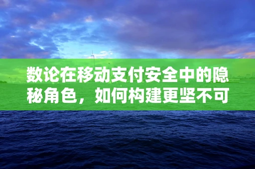 数论在移动支付安全中的隐秘角色，如何构建更坚不可摧的支付盾牌？