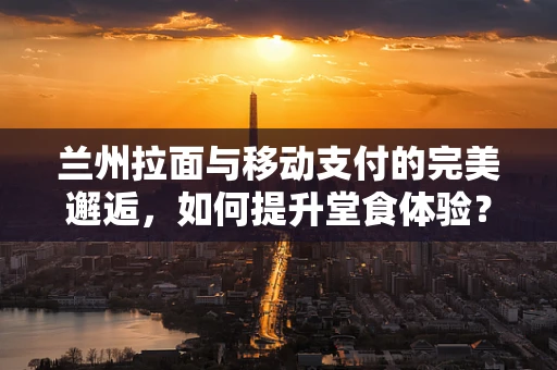 兰州拉面与移动支付的完美邂逅，如何提升堂食体验？