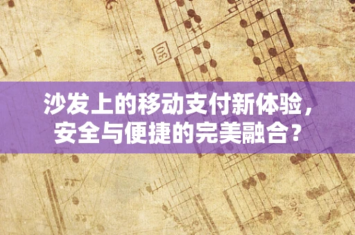 沙发上的移动支付新体验，安全与便捷的完美融合？