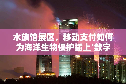 水族馆展区，移动支付如何为海洋生物保护插上‘数字翅膀’？