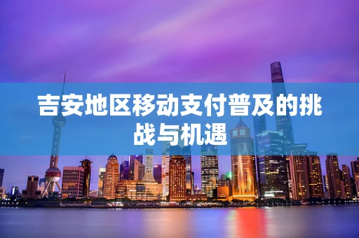 吉安地区移动支付普及的挑战与机遇