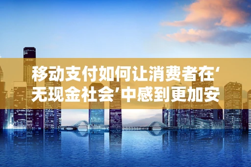 移动支付如何让消费者在‘无现金社会’中感到更加安心与欣慰？