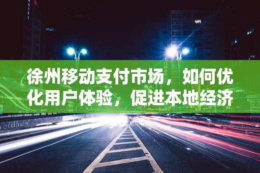 徐州移动支付市场，如何优化用户体验，促进本地经济活力？