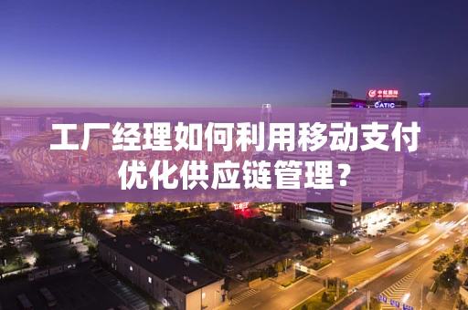 工厂经理如何利用移动支付优化供应链管理？