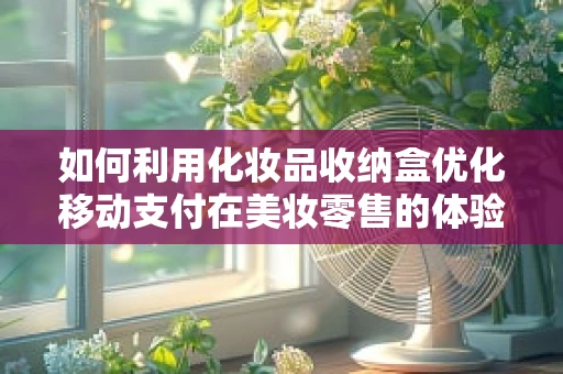 如何利用化妆品收纳盒优化移动支付在美妆零售的体验？