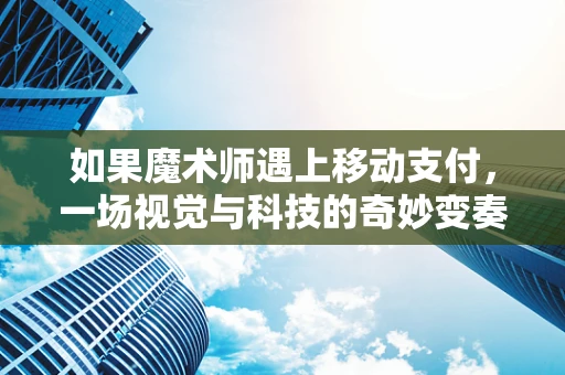 如果魔术师遇上移动支付，一场视觉与科技的奇妙变奏