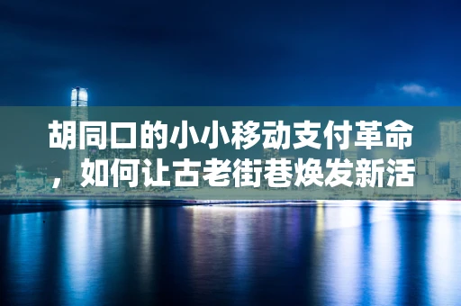胡同口的小小移动支付革命，如何让古老街巷焕发新活力？