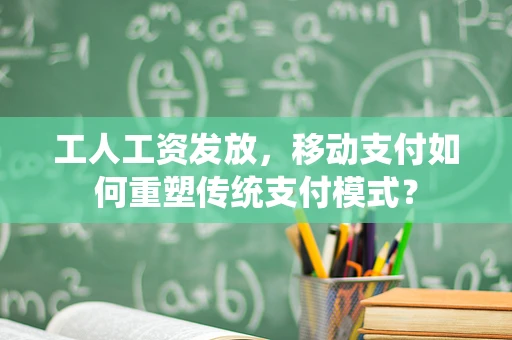 工人工资发放，移动支付如何重塑传统支付模式？