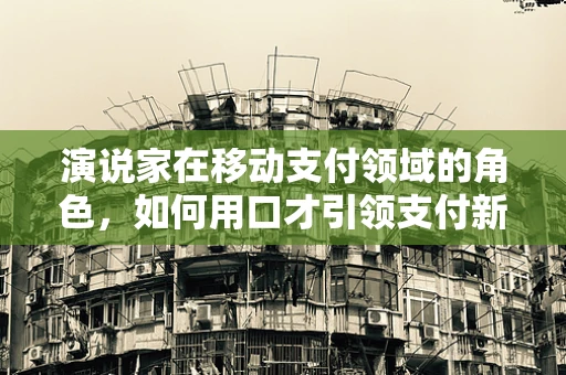 演说家在移动支付领域的角色，如何用口才引领支付新风尚？