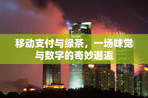 移动支付与绿茶，一场味觉与数字的奇妙邂逅