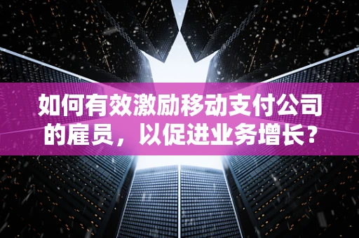 如何有效激励移动支付公司的雇员，以促进业务增长？