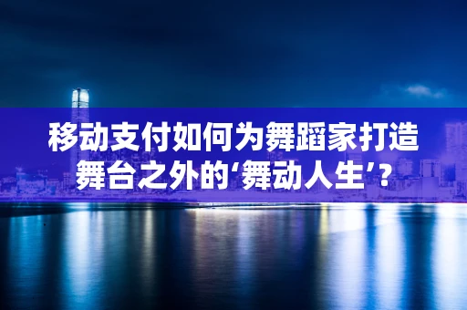 移动支付如何为舞蹈家打造舞台之外的‘舞动人生’？