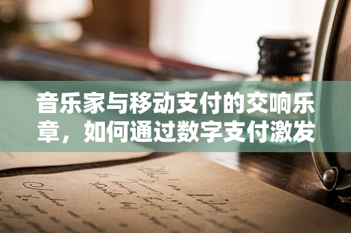 音乐家与移动支付的交响乐章，如何通过数字支付激发创作灵感？