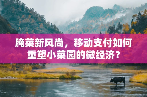 腌菜新风尚，移动支付如何重塑小菜园的微经济？