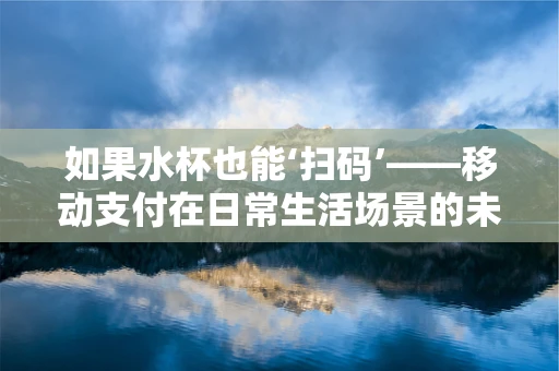 如果水杯也能‘扫码’——移动支付在日常生活场景的未来展望