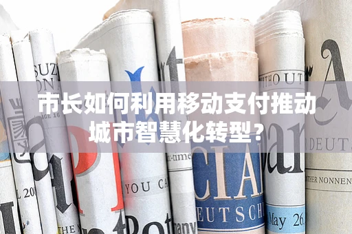 市长如何利用移动支付推动城市智慧化转型？