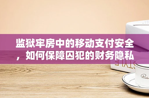 监狱牢房中的移动支付安全，如何保障囚犯的财务隐私？