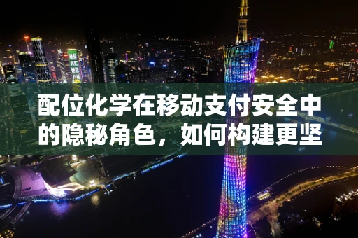 配位化学在移动支付安全中的隐秘角色，如何构建更坚不可摧的支付防线？