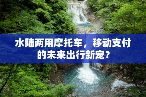 水陆两用摩托车，移动支付的未来出行新宠？