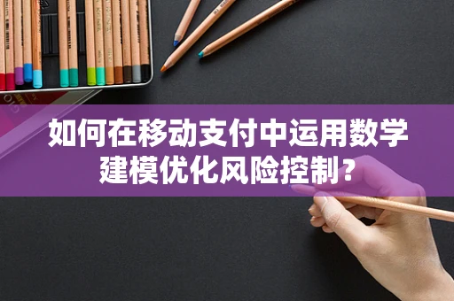如何在移动支付中运用数学建模优化风险控制？