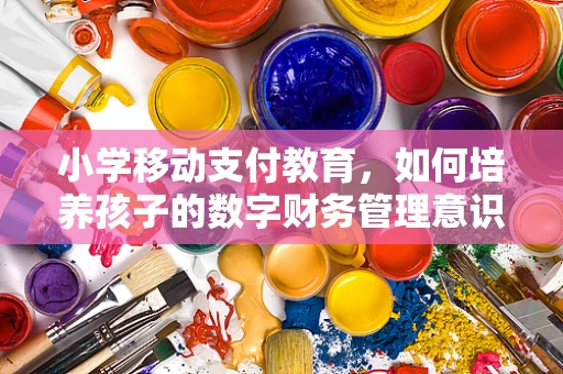 小学移动支付教育，如何培养孩子的数字财务管理意识？