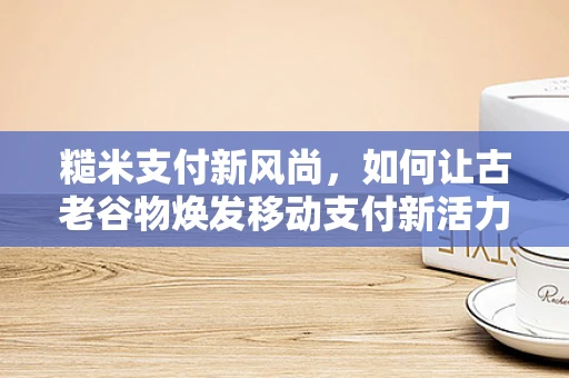 糙米支付新风尚，如何让古老谷物焕发移动支付新活力？