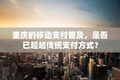 重庆的移动支付普及，是否已超越传统支付方式？