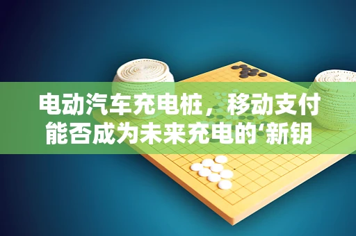 电动汽车充电桩，移动支付能否成为未来充电的‘新钥匙’？