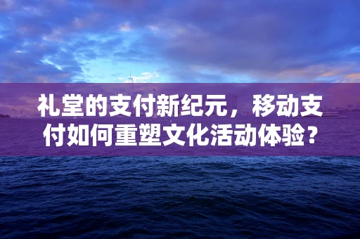 礼堂的支付新纪元，移动支付如何重塑文化活动体验？